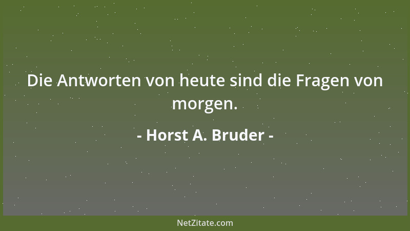 Horst A. Bruder - Die Antworten von heute sind die Fragen von morgen....