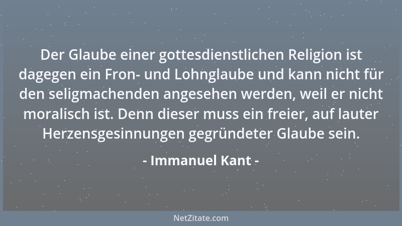 Immanuel Kant - Der Glaube einer gottesdienstlichen Religion ist dagegen ein Fron- und Lohnglaube und kann nicht für den se...