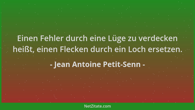 Jean Antoine Petit-Senn - Einen Fehler durch eine Lüge zu verdecken heißt, einen Flecken durch ein Loch ersetzen....