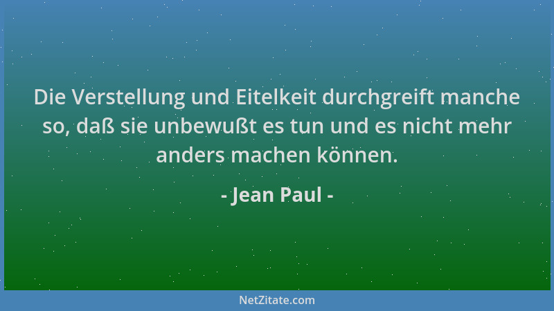 Jean Paul - Die Verstellung und Eitelkeit durchgreift manche so, daß sie unbewußt es tun und es nicht mehr anders machen kö...
