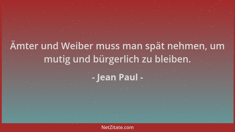 Jean Paul - Ämter und Weiber muss man spät nehmen, um mutig und bürgerlich zu bleiben....