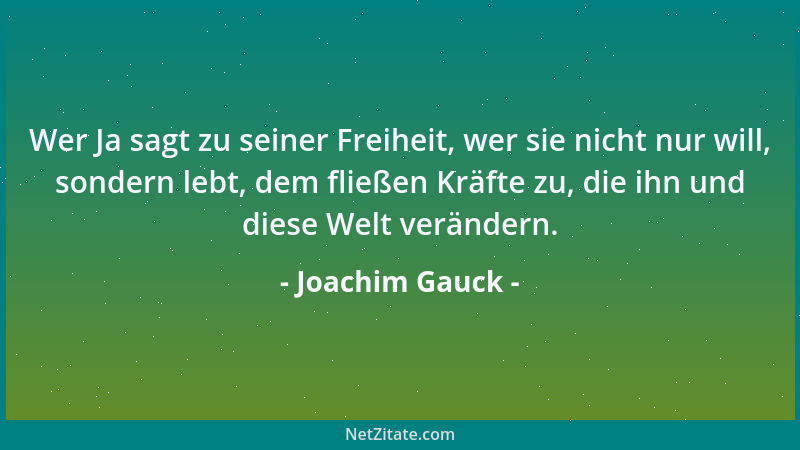 Joachim Gauck - Wer Ja sagt zu seiner Freiheit, wer sie nicht nur will, sondern lebt, dem fließen Kräfte zu, die ihn und di...