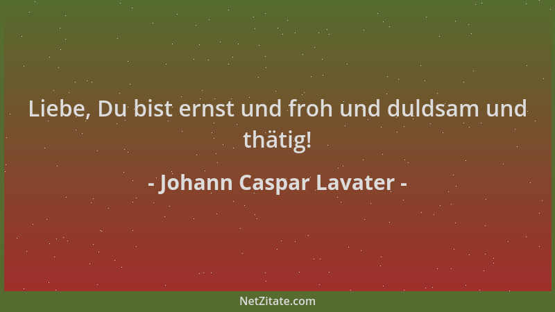 Johann Caspar Lavater - Liebe, Du bist ernst und froh und duldsam und thätig!...