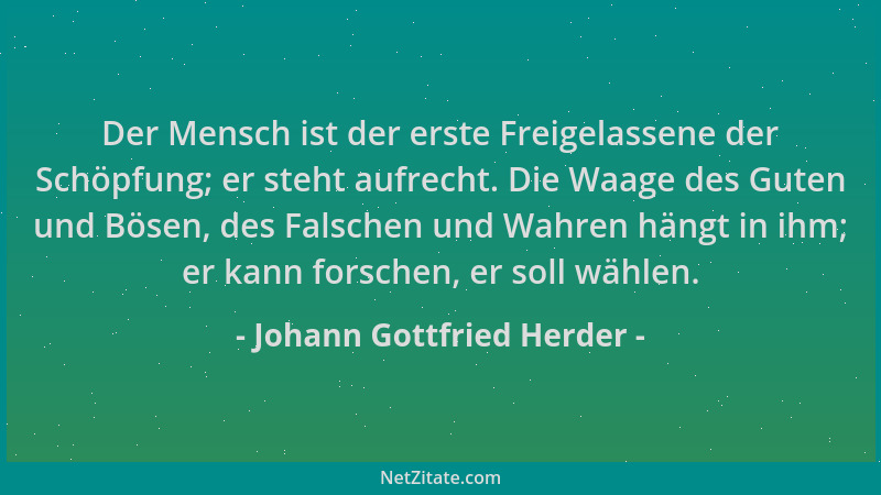 Johann Gottfried Herder - Der Mensch ist der erste Freigelassene der Schöpfung; er steht aufrecht. Die Waage des Guten und...