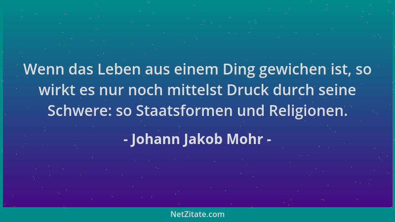 Johann Jakob Mohr - Wenn das Leben aus einem Ding gewichen ist, so wirkt es nur noch mittelst Druck durch seine Schwere: so...