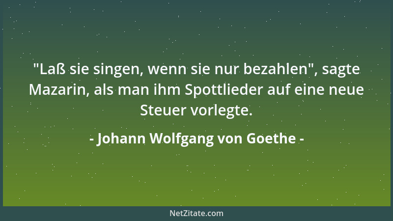 Johann Wolfgang von Goethe -  "Laß sie singen, wenn sie nur bezahlen ", sagte Mazarin, als man ihm Spottlieder auf eine neue...