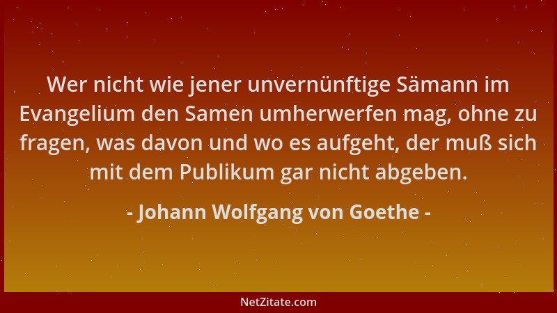 Johann Wolfgang von Goethe - Wer nicht wie jener unvernünftige Sämann im Evangelium den Samen umherwerfen mag, ohne zu frag...
