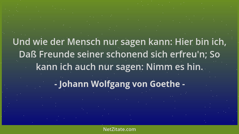 Johann Wolfgang von Goethe - Und wie der Mensch nur sagen kann: Hier bin ich, Daß Freunde seiner schonend sich erfreu 'n; So...