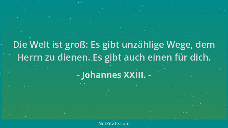 Johannes XXIII. - Die Welt ist groß: Es gibt unzählige Wege, dem Herrn zu dienen. Es gibt auch einen für dich....