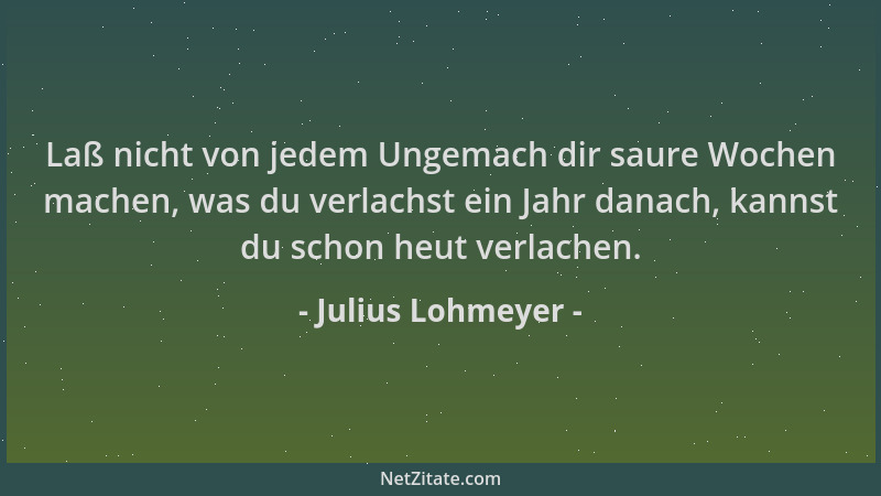 Julius Lohmeyer - Laß nicht von jedem Ungemach dir saure Wochen machen, was du verlachst ein Jahr danach, kannst du schon h...