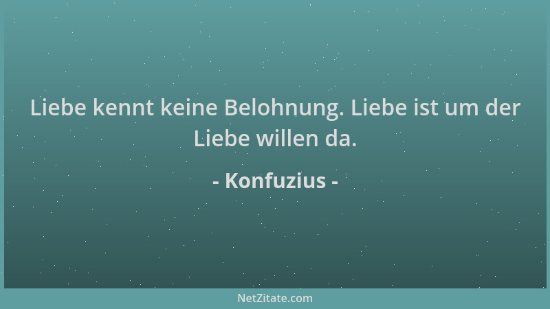 Konfuzius - Liebe kennt keine Belohnung. Liebe ist um der Liebe willen da....