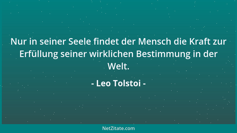 Leo Tolstoi - Nur in seiner Seele findet der Mensch die Kraft zur Erfüllung seiner wirklichen Bestimmung in der Welt....