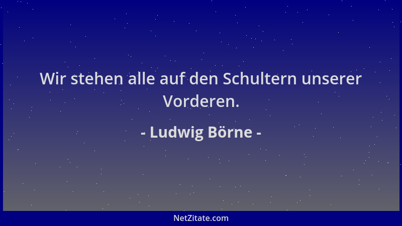 Ludwig Börne - Wir stehen alle auf den Schultern unserer Vorderen....