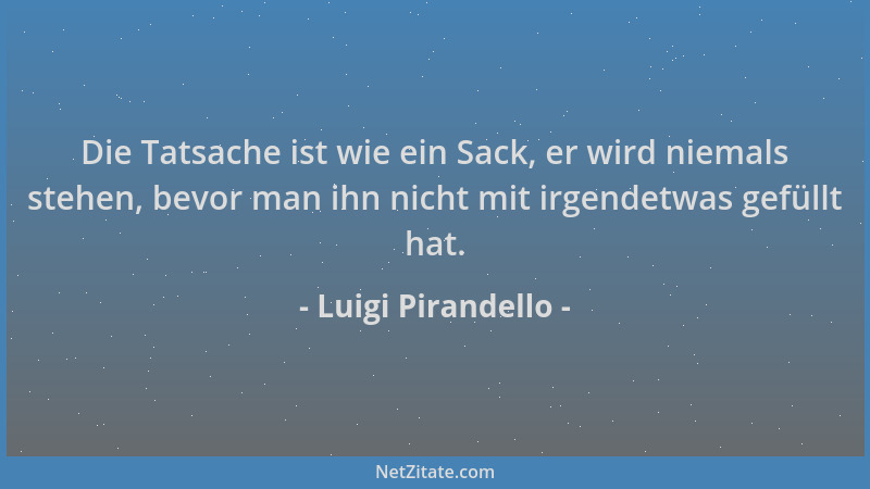 Luigi Pirandello - Die Tatsache ist wie ein Sack, er wird niemals stehen, bevor man ihn nicht mit irgendetwas gefüllt hat....