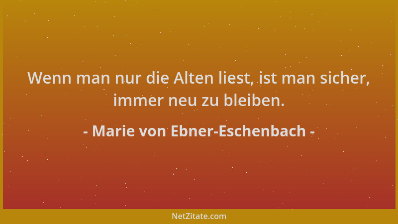 Marie von Ebner-Eschenbach - Wenn man nur die Alten liest, ist man sicher, immer neu zu bleiben....