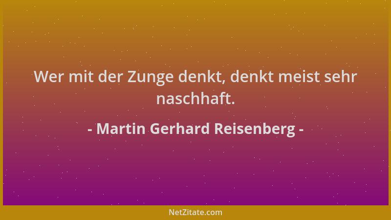 Martin Gerhard Reisenberg - Wer mit der Zunge denkt, denkt meist sehr naschhaft....