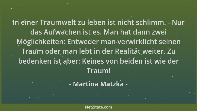 Martina Matzka - In einer Traumwelt zu leben ist nicht schlimm. - Nur das Aufwachen ist es. Man hat dann zwei Möglichkeiten...