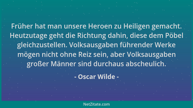 Oscar Wilde - Früher hat man unsere Heroen zu Heiligen gemacht. Heutzutage geht die Richtung dahin, diese dem Pöbel gleichz...