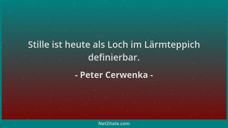 Peter Cerwenka - Stille ist heute als Loch im Lärmteppich definierbar....