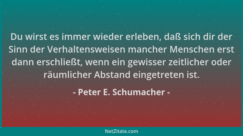 Peter E. Schumacher - Du wirst es immer wieder erleben, daß sich dir der Sinn der Verhaltensweisen mancher Menschen erst da...