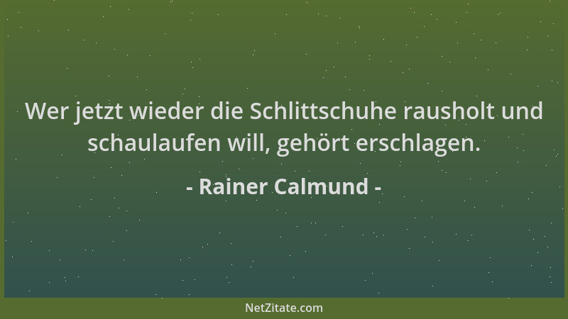 Rainer Calmund - Wer jetzt wieder die Schlittschuhe rausholt und schaulaufen will, gehört erschlagen....