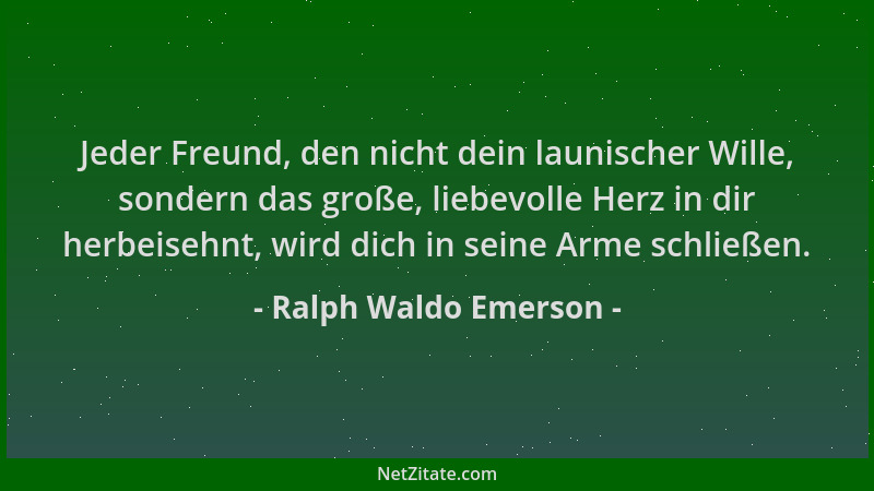 Ralph Waldo Emerson - Jeder Freund, den nicht dein launischer Wille, sondern das große, liebevolle Herz in dir herbeisehnt,...