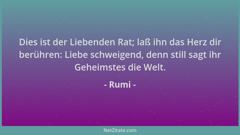Rumi - Dies ist der Liebenden Rat; laß ihn das Herz dir berühren: Liebe schweigend, denn still sagt ihr Geheimstes die Welt...