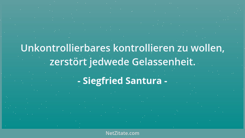 Siegfried Santura - Unkontrollierbares kontrollieren zu wollen, zerstört jedwede Gelassenheit....