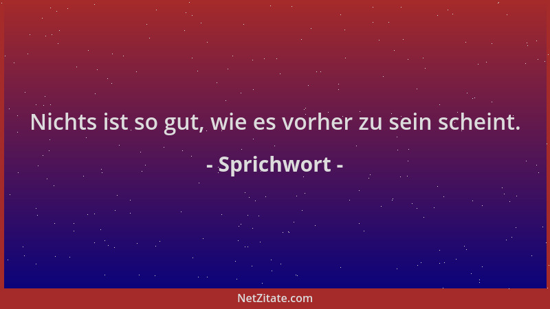 Sprichwort - Nichts ist so gut, wie es vorher zu sein scheint....