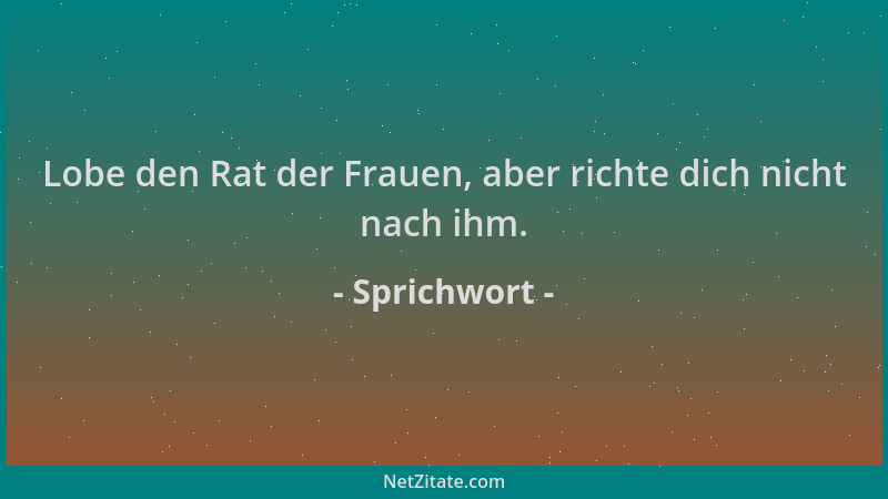 Sprichwort - Lobe den Rat der Frauen, aber richte dich nicht nach ihm....
