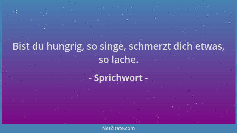 Sprichwort - Bist du hungrig, so singe, schmerzt dich etwas, so lache....