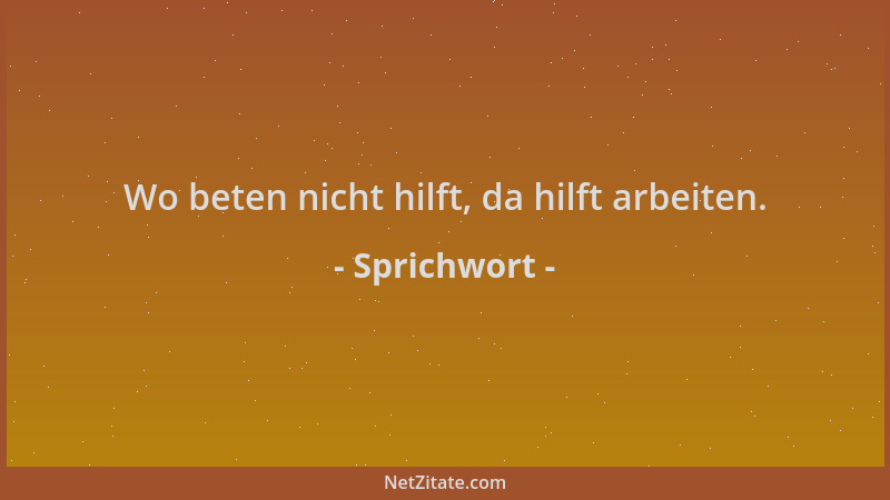 Sprichwort - Wo beten nicht hilft, da hilft arbeiten....