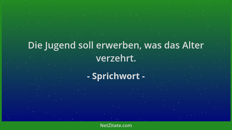 Sprichwort - Die Jugend soll erwerben, was das Alter verzehrt....