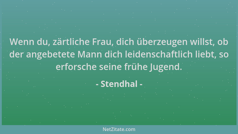 Stendhal - Wenn du, zärtliche Frau, dich überzeugen willst, ob der angebetete Mann dich leidenschaftlich liebt, so erforsch...
