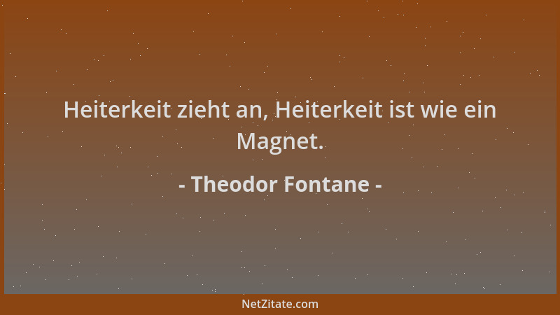 Theodor Fontane - Heiterkeit zieht an, Heiterkeit ist wie ein Magnet....