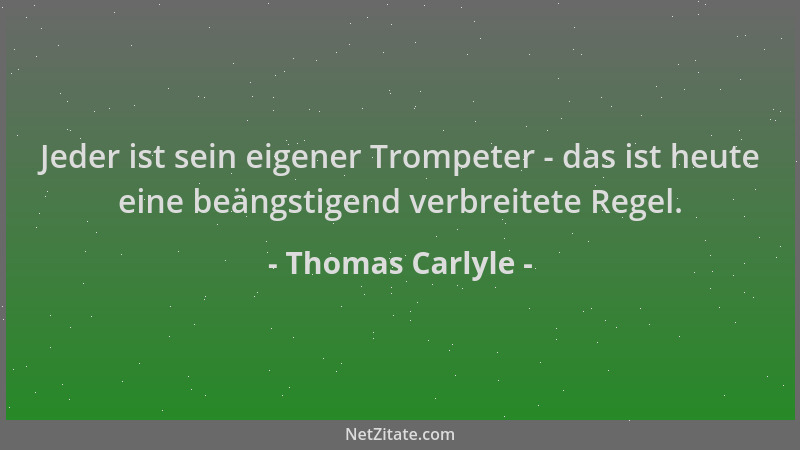 Thomas Carlyle - Jeder ist sein eigener Trompeter - das ist heute eine beängstigend verbreitete Regel....
