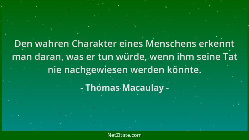 Thomas Macaulay - Den wahren Charakter eines Menschens erkennt man daran, was er tun würde, wenn ihm seine Tat nie nachgewi...