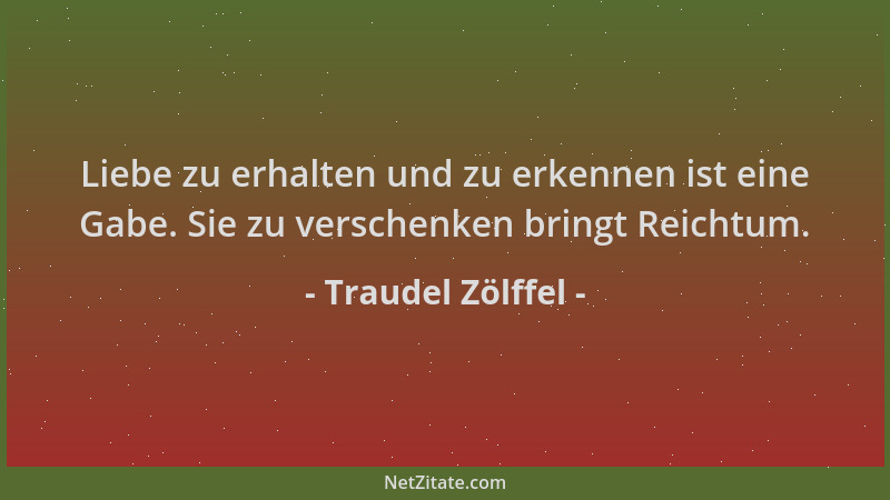 Traudel Zölffel - Liebe zu erhalten und zu erkennen ist eine Gabe. Sie zu verschenken bringt Reichtum....