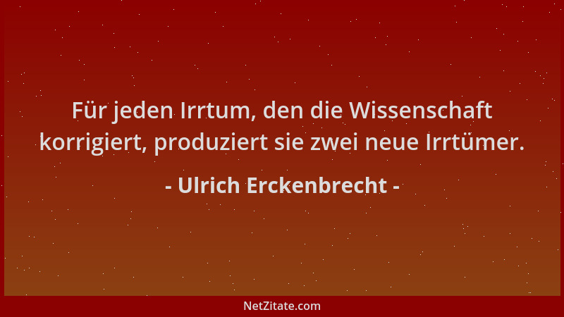 Ulrich Erckenbrecht - Für jeden Irrtum, den die Wissenschaft korrigiert, produziert sie zwei neue Irrtümer....