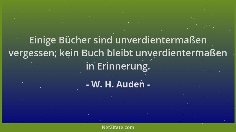 W. H. Auden - Einige Bücher sind unverdientermaßen vergessen; kein Buch bleibt unverdientermaßen in Erinnerung....