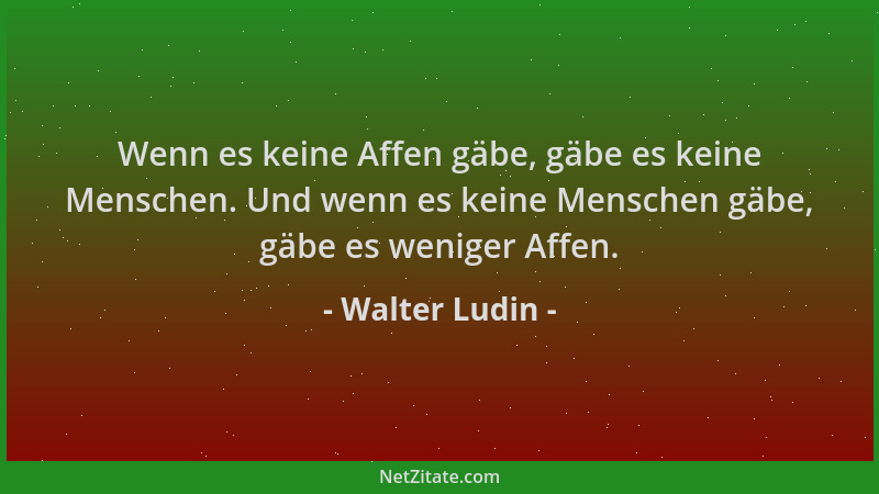 Walter Ludin - Wenn es keine Affen gäbe, gäbe es keine Menschen. Und wenn es keine Menschen gäbe, gäbe es weniger Affen....