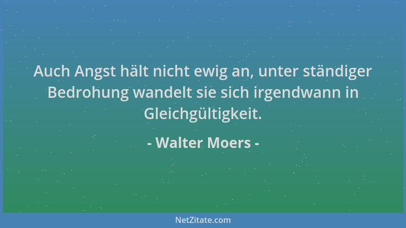 Walter Moers - Auch Angst hält nicht ewig an, unter ständiger Bedrohung wandelt sie sich irgendwann in Gleichgültigkeit....