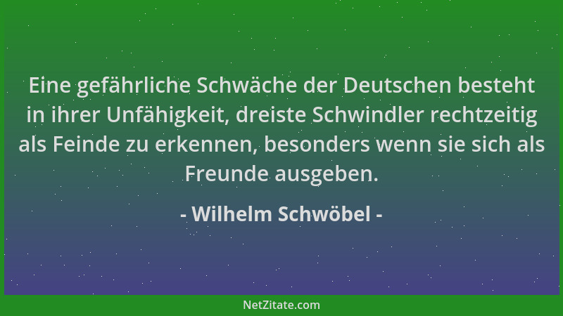 Wilhelm Schwöbel - Eine gefährliche Schwäche der Deutschen besteht in ihrer Unfähigkeit, dreiste Schwindler rechtzeitig als...