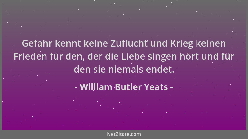 William Butler Yeats - Gefahr kennt keine Zuflucht und Krieg keinen Frieden für den, der die Liebe singen hört und für den...