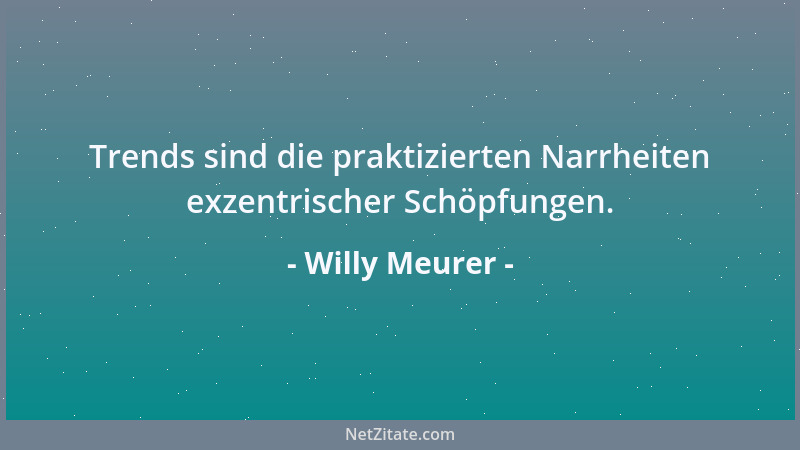 Willy Meurer - Trends sind die praktizierten Narrheiten exzentrischer Schöpfungen....