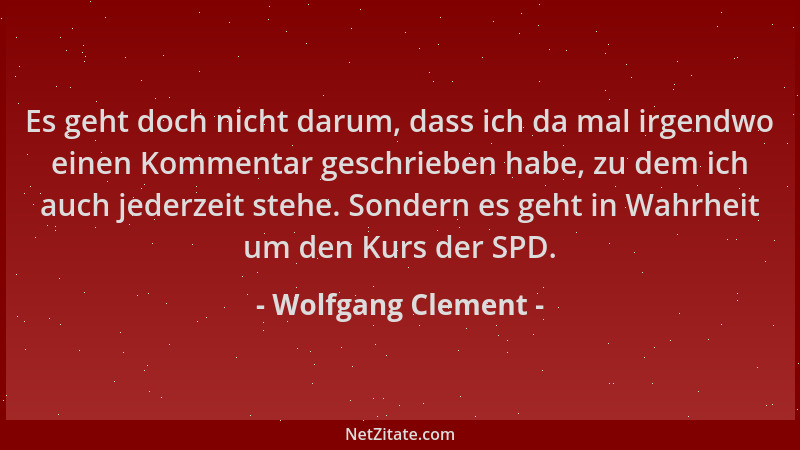 Wolfgang Clement - Es geht doch nicht darum, dass ich da mal irgendwo einen Kommentar geschrieben habe, zu dem ich auch jed...
