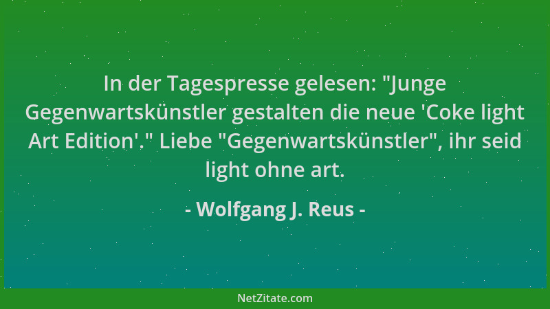 Wolfgang J. Reus - In der Tagespresse gelesen:  "Junge Gegenwartskünstler gestalten die neue  'Coke light Art Edition '. " Lieb...