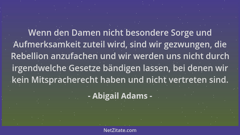 Abigail Adams - Wenn den Damen nicht besondere Sorge und Aufmerksamkeit zuteil wird, sind wir gezwungen, die Rebellion anzu...