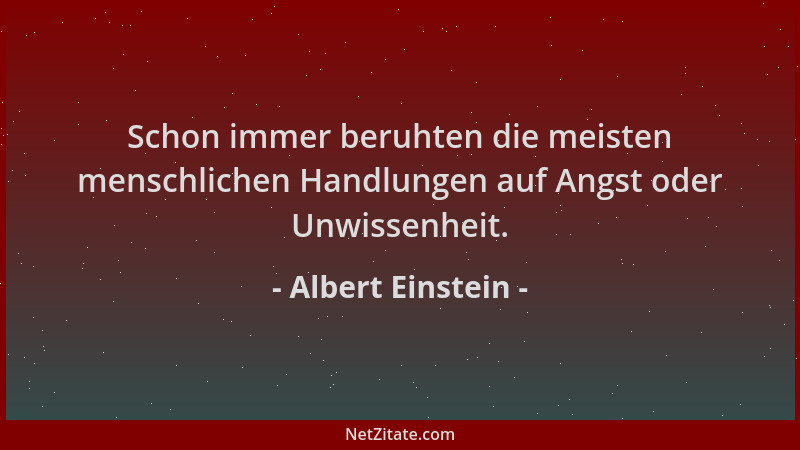 Albert Einstein - Schon immer beruhten die meisten menschlichen Handlungen auf Angst oder Unwissenheit....