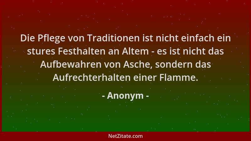 Anonym - Die Pflege von Traditionen ist nicht einfach ein stures Festhalten an Altem - es ist nicht das Aufbewahren von Asc...